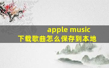 apple music下载歌曲怎么保存到本地